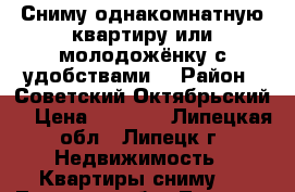 Сниму однакомнатную квартиру или молодожёнку с удобствами. › Район ­ Советский,Октябрьский. › Цена ­ 8 000 - Липецкая обл., Липецк г. Недвижимость » Квартиры сниму   . Липецкая обл.,Липецк г.